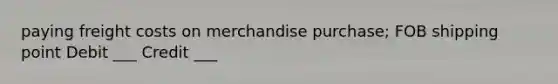 paying freight costs on merchandise purchase; FOB shipping point Debit ___ Credit ___