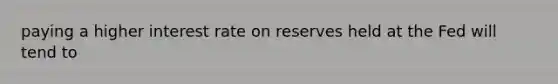 paying a higher interest rate on reserves held at the Fed will tend to