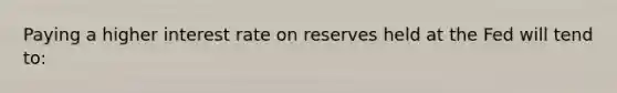 Paying a higher interest rate on reserves held at the Fed will tend to: