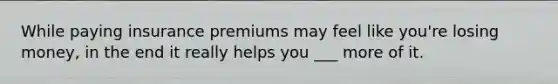 While paying insurance premiums may feel like you're losing money, in the end it really helps you ___ more of it.