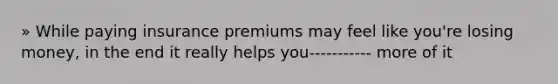 » While paying insurance premiums may feel like you're losing money, in the end it really helps you----------- more of it