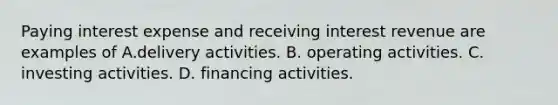 Paying interest expense and receiving interest revenue are examples of A.delivery activities. B. operating activities. C. investing activities. D. financing activities.