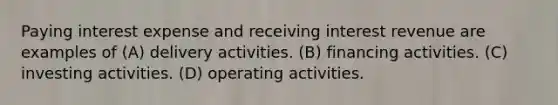 Paying interest expense and receiving interest revenue are examples of (A) delivery activities. (B) financing activities. (C) investing activities. (D) operating activities.