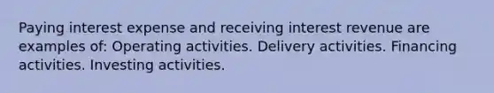 Paying interest expense and receiving interest revenue are examples of: Operating activities. Delivery activities. Financing activities. Investing activities.