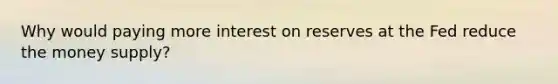 Why would paying more interest on reserves at the Fed reduce the money supply?