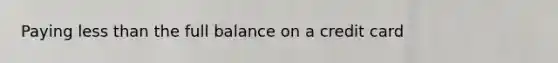 Paying <a href='https://www.questionai.com/knowledge/k7BtlYpAMX-less-than' class='anchor-knowledge'>less than</a> the full balance on a credit card