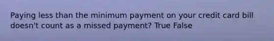 Paying less than the minimum payment on your credit card bill doesn't count as a missed payment? True False