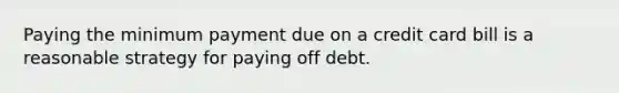 Paying the minimum payment due on a credit card bill is a reasonable strategy for paying off debt.