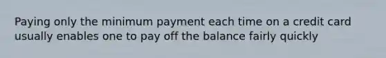 Paying only the minimum payment each time on a credit card usually enables one to pay off the balance fairly quickly