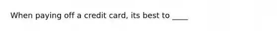 When paying off a credit card, its best to ____