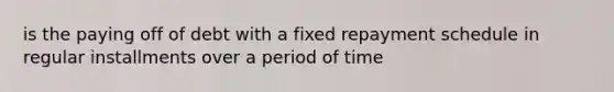 is the paying off of debt with a fixed repayment schedule in regular installments over a period of time