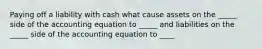 Paying off a liability with cash what cause assets on the _____ side of the accounting equation to _____ and liabilities on the _____ side of the accounting equation to ____