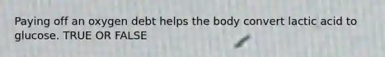 Paying off an oxygen debt helps the body convert lactic acid to glucose. TRUE OR FALSE