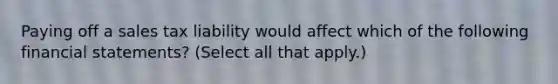 Paying off a sales tax liability would affect which of the following financial statements? (Select all that apply.)