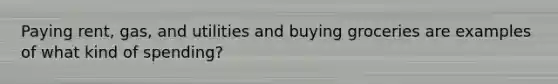 Paying rent, gas, and utilities and buying groceries are examples of what kind of spending?