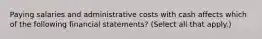 Paying salaries and administrative costs with cash affects which of the following financial statements? (Select all that apply.)