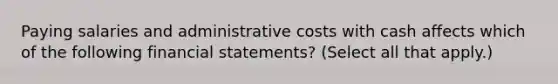 Paying salaries and administrative costs with cash affects which of the following financial statements? (Select all that apply.)