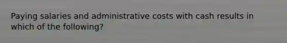 Paying salaries and administrative costs with cash results in which of the following?