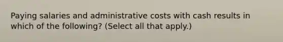 Paying salaries and administrative costs with cash results in which of the following? (Select all that apply.)