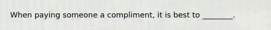 When paying someone a compliment, it is best to ________.