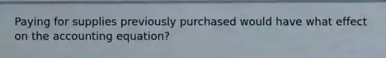 Paying for supplies previously purchased would have what effect on <a href='https://www.questionai.com/knowledge/k7UJ6J5ODQ-the-accounting-equation' class='anchor-knowledge'>the accounting equation</a>?