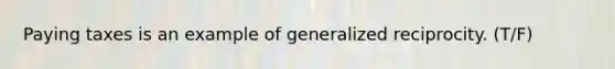 Paying taxes is an example of generalized reciprocity. (T/F)