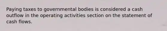 Paying taxes to governmental bodies is considered a cash outflow in the operating activities section on the statement of cash flows.