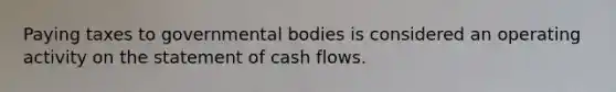 Paying taxes to governmental bodies is considered an operating activity on the statement of cash flows.