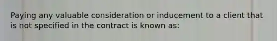 Paying any valuable consideration or inducement to a client that is not specified in the contract is known as: