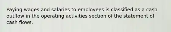 Paying wages and salaries to employees is classified as a cash outflow in the operating activities section of the statement of cash flows.