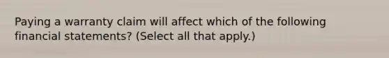 Paying a warranty claim will affect which of the following <a href='https://www.questionai.com/knowledge/kFBJaQCz4b-financial-statements' class='anchor-knowledge'>financial statements</a>? (Select all that apply.)