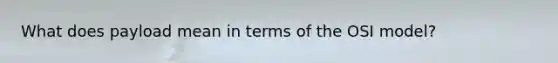 What does payload mean in terms of the OSI model?