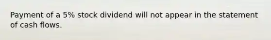 Payment of a 5% stock dividend will not appear in the statement of cash flows.