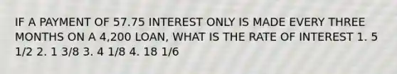 IF A PAYMENT OF 57.75 INTEREST ONLY IS MADE EVERY THREE MONTHS ON A 4,200 LOAN, WHAT IS THE RATE OF INTEREST 1. 5 1/2 2. 1 3/8 3. 4 1/8 4. 18 1/6