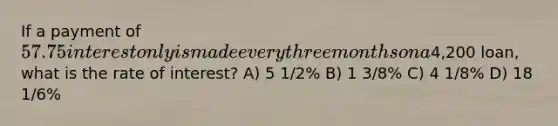 If a payment of 57.75 interest only is made every three months on a4,200 loan, what is the rate of interest? A) 5 1/2% B) 1 3/8% C) 4 1/8% D) 18 1/6%