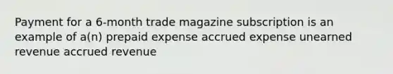 Payment for a 6-month trade magazine subscription is an example of a(n) prepaid expense accrued expense unearned revenue accrued revenue