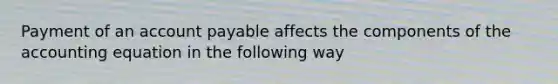 Payment of an account payable affects the components of <a href='https://www.questionai.com/knowledge/k7UJ6J5ODQ-the-accounting-equation' class='anchor-knowledge'>the accounting equation</a> in the following way