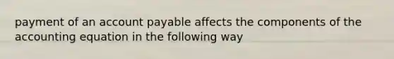 payment of an account payable affects the components of the accounting equation in the following way