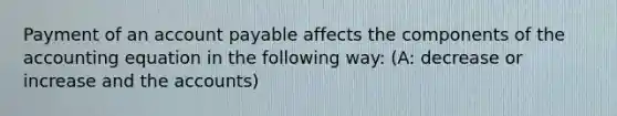 Payment of an account payable affects the components of the accounting equation in the following way: (A: decrease or increase and the accounts)