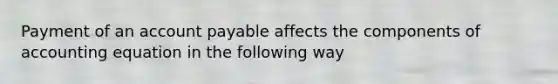 Payment of an account payable affects the components of accounting equation in the following way
