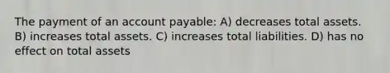 The payment of an account payable: A) decreases total assets. B) increases total assets. C) increases total liabilities. D) has no effect on total assets