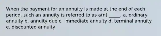 When the payment for an annuity is made at the end of each period, such an annuity is referred to as a(n) _____. a. ordinary annuity b. annuity due c. immediate annuity d. terminal annuity e. discounted annuity