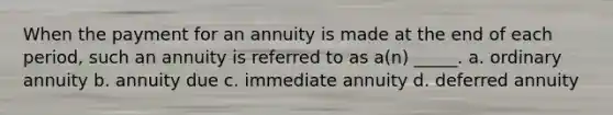 When the payment for an annuity is made at the end of each period, such an annuity is referred to as a(n) _____. a. ordinary annuity b. annuity due c. immediate annuity d. deferred annuity