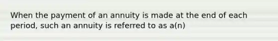 When the payment of an annuity is made at the end of each period, such an annuity is referred to as a(n)