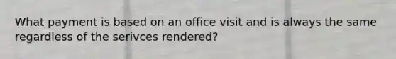 What payment is based on an office visit and is always the same regardless of the serivces rendered?