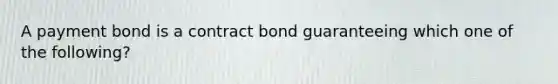 A payment bond is a contract bond guaranteeing which one of the following?