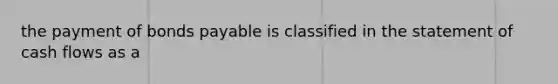 the payment of bonds payable is classified in the statement of cash flows as a