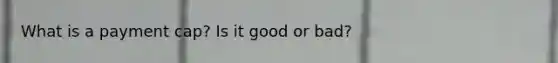 What is a payment cap? Is it good or bad?