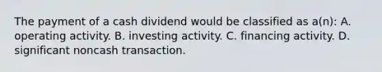 The payment of a cash dividend would be classified as a(n): A. operating activity. B. investing activity. C. financing activity. D. significant noncash transaction.