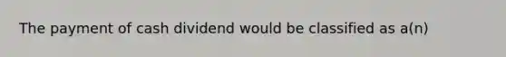 The payment of cash dividend would be classified as a(n)